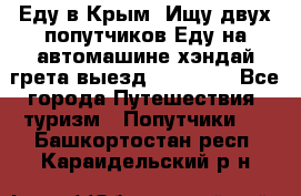 Еду в Крым. Ищу двух попутчиков.Еду на автомашине хэндай грета.выезд14.04.17. - Все города Путешествия, туризм » Попутчики   . Башкортостан респ.,Караидельский р-н